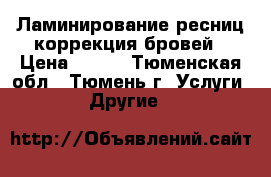 Ламинирование ресниц,коррекция бровей › Цена ­ 700 - Тюменская обл., Тюмень г. Услуги » Другие   